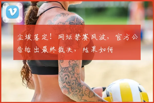 尘埃落定!网坛禁赛风波,官方公告给出最终裁决,结果如何