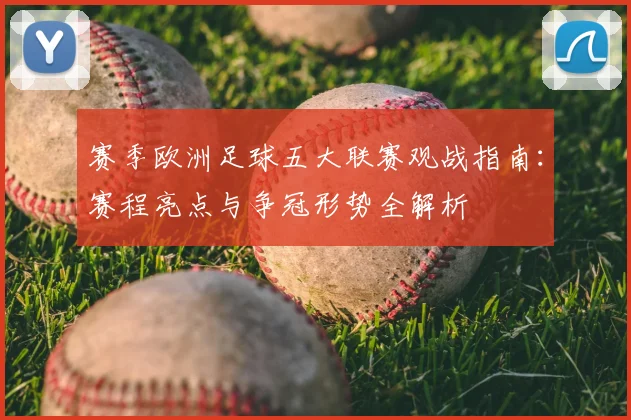 赛季欧洲足球五大联赛观战指南：赛程亮点与争冠形势全解析