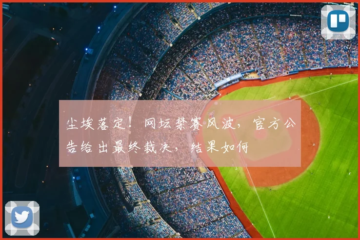 尘埃落定！网坛禁赛风波，官方公告给出最终裁决，结果如何