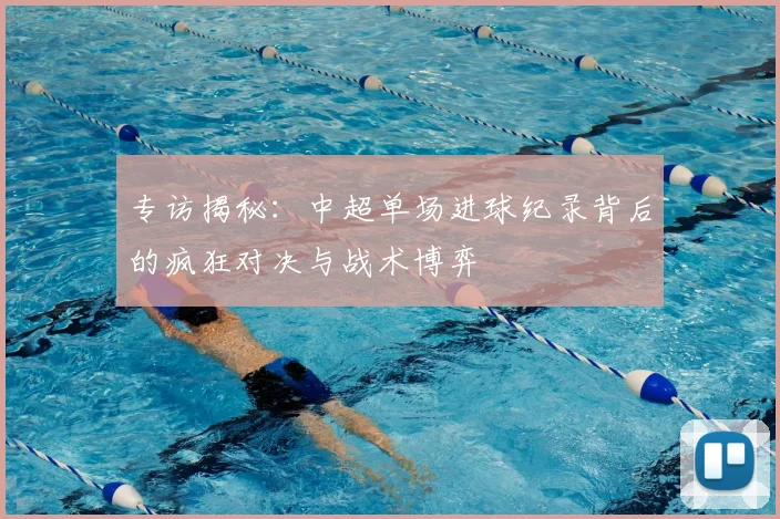 专访揭秘：中超单场进球纪录背后的疯狂对决与战术博弈