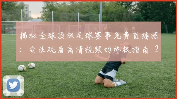 揭秘全球顶级足球赛事免费直播源：合法观看高清视频的终极指南_20260612211336