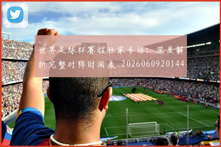 世界足球杯赛程独家专访：深度解析完整对阵时间表_20260609201449