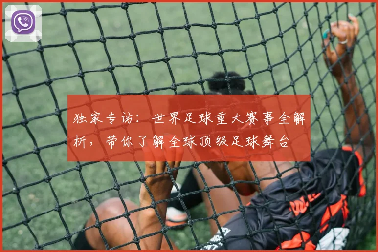 独家专访：世界足球重大赛事全解析，带你了解全球顶级足球舞台