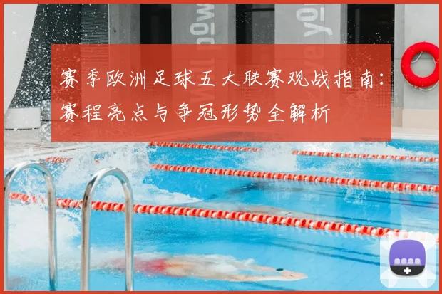 赛季欧洲足球五大联赛观战指南:赛程亮点与争冠形势全解析