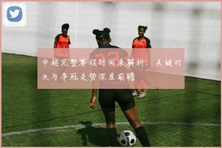 中超完整赛程时间表解析：关键对决与争冠走势深度前瞻