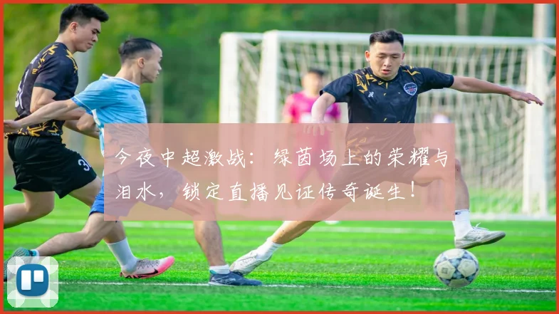 今夜中超激战:绿茵场上的荣耀与泪水,锁定直播见证传奇诞生!