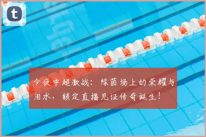 今夜中超激战：绿茵场上的荣耀与泪水，锁定直播见证传奇诞生！